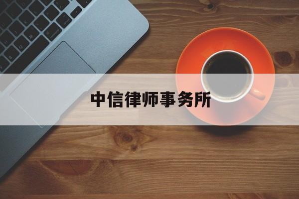 中信律师事务所(中信律师事务所怎么样)